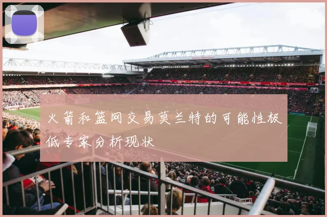 火箭和篮网交易莫兰特的可能性极低专家分析现状
