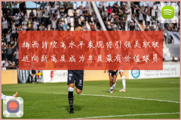 梅西持续高水平表现将引领美职联迈向新高度成为年度最有价值球员