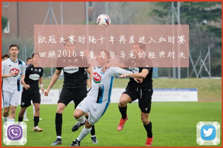 欧冠决赛时隔十年再度进入加时赛回顾2016年皇马与马竞的经典对决