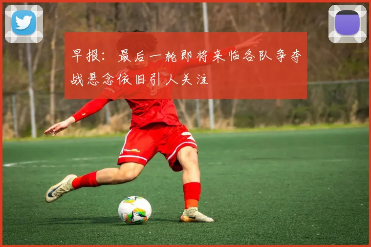 早报：最后一轮即将来临各队争夺战悬念依旧引人关注