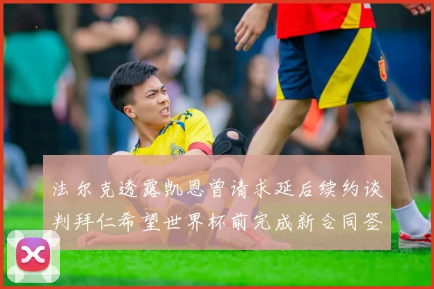 法尔克透露凯恩曾请求延后续约谈判拜仁希望世界杯前完成新合同签署