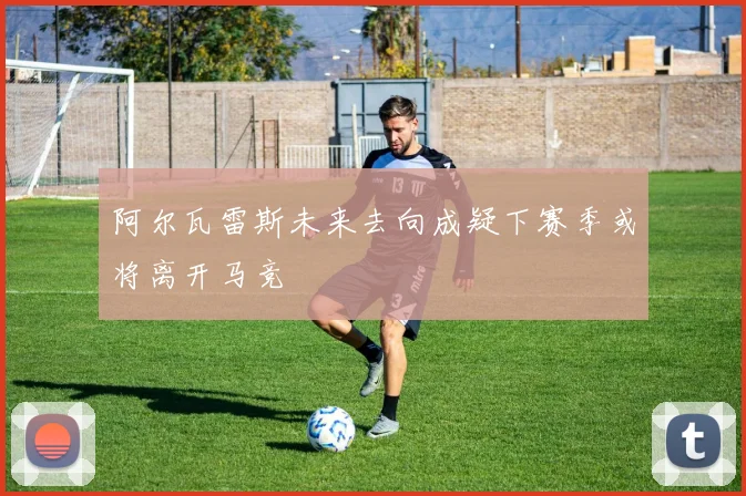 阿尔瓦雷斯未来去向成疑下赛季或将离开马竞