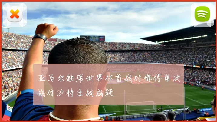 亚马尔缺席世界杯首战对佛得角次战对沙特出战成疑