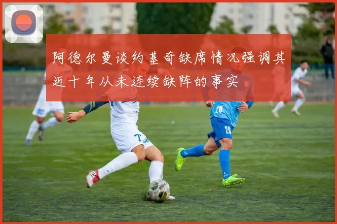 阿德尔曼谈约基奇缺席情况强调其近十年从未连续缺阵的事实