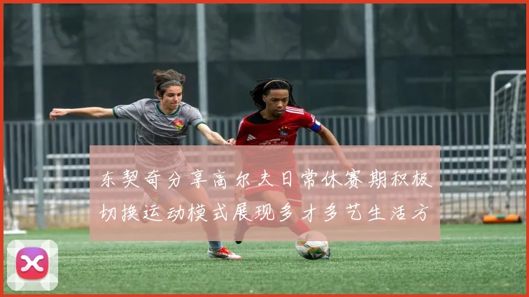 东契奇分享高尔夫日常休赛期积极切换运动模式展现多才多艺生活方式