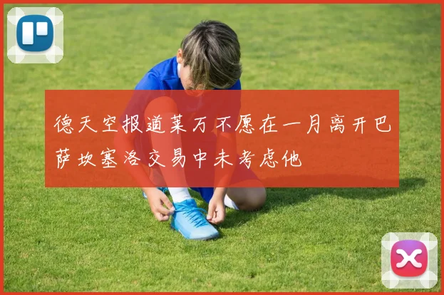 德天空报道莱万不愿在一月离开巴萨坎塞洛交易中未考虑他