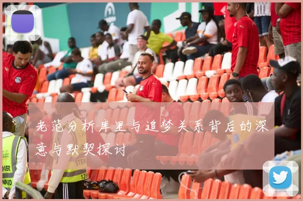 老范分析库里与追梦关系背后的深意与默契探讨