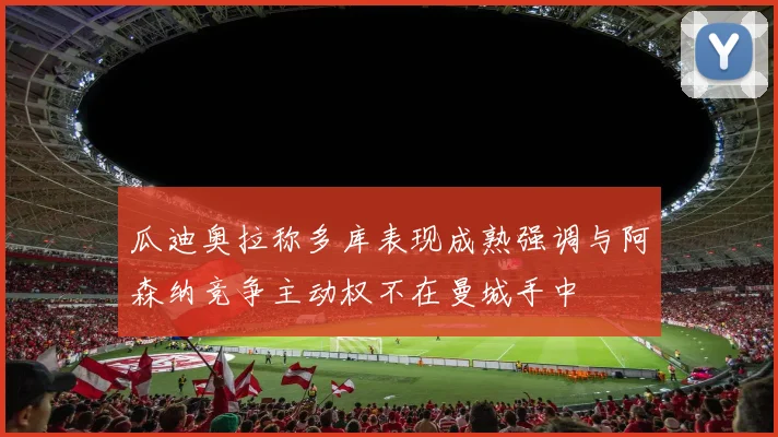瓜迪奥拉称多库表现成熟强调与阿森纳竞争主动权不在曼城手中