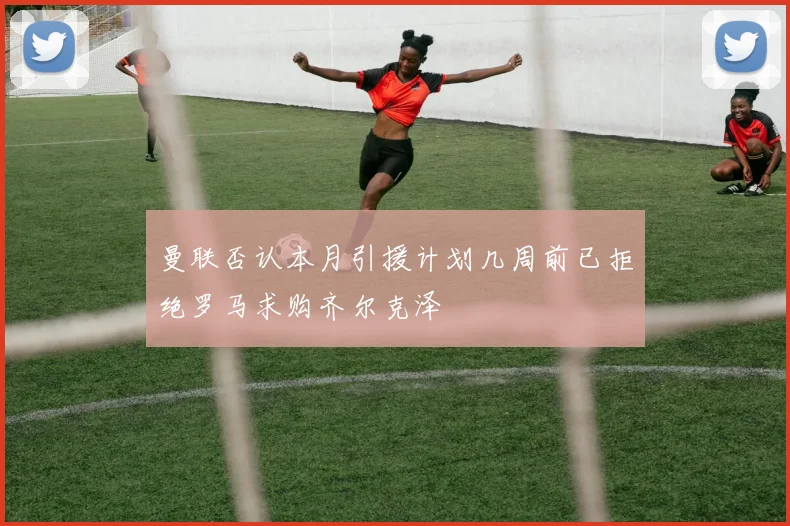 曼联否认本月引援计划几周前已拒绝罗马求购齐尔克泽
