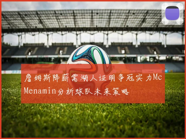 詹姆斯降薪需湖人证明争冠实力McMenamin分析球队未来策略