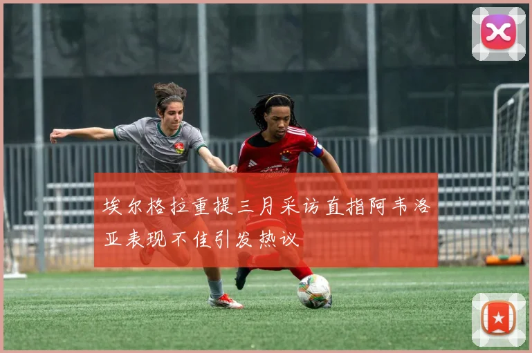 埃尔格拉重提三月采访直指阿韦洛亚表现不佳引发热议