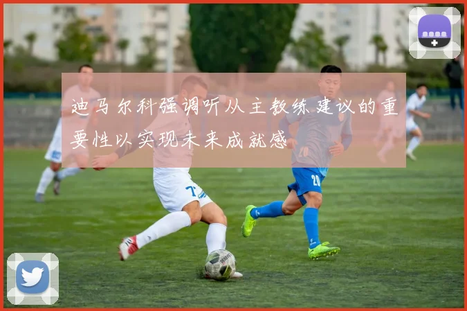 迪马尔科强调听从主教练建议的重要性以实现未来成就感