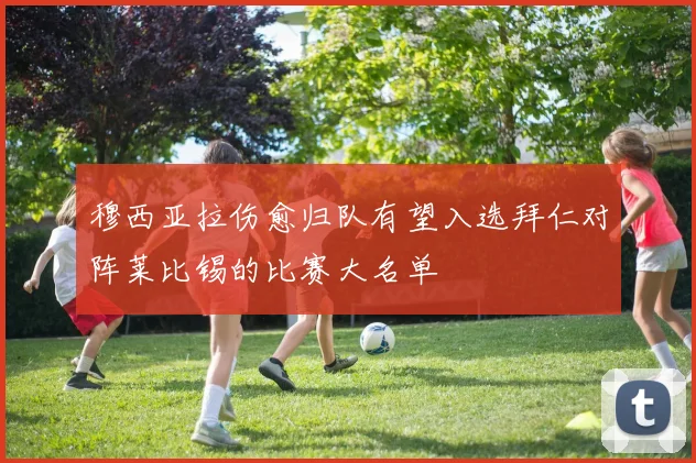 穆西亚拉伤愈归队有望入选拜仁对阵莱比锡的比赛大名单
