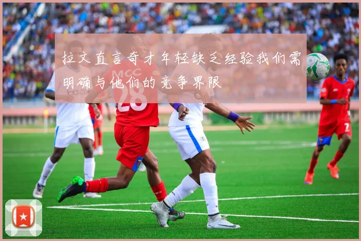 拉文直言奇才年轻缺乏经验我们需明确与他们的竞争界限