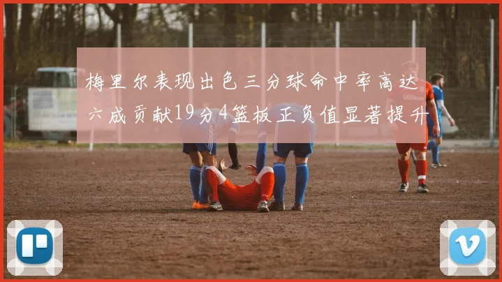 梅里尔表现出色三分球命中率高达六成贡献19分4篮板正负值显著提升