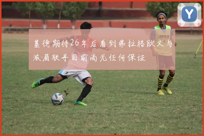 基德期待26年后看到弗拉格欧文与浓眉联手目前尚无任何保证