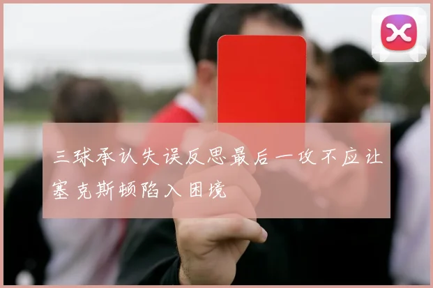 三球承认失误反思最后一攻不应让塞克斯顿陷入困境